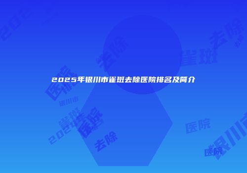 2025年银川市雀斑去除医院排名及简介