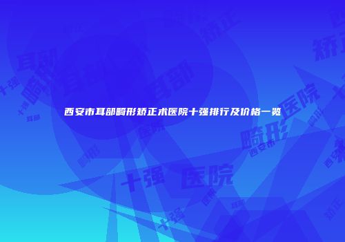 西安市耳部畸形矫正术医院十强排行及价格一览