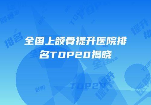 全国上颌骨提升医院排名TOP20揭晓