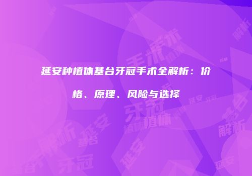 延安种植体基台牙冠手术全解析：价格、原理、风险与选择