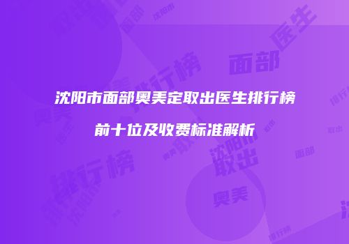 沈阳市面部奥美定取出医生排行榜前十位及收费标准解析