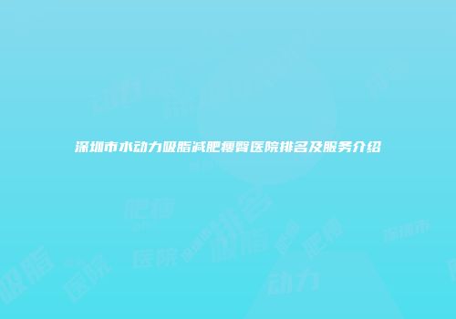 深圳市水动力吸脂减肥瘦臀医院排名及服务介绍