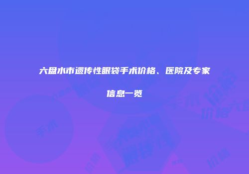 六盘水市遗传性眼袋手术价格、医院及专家信息一览