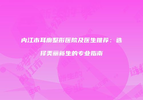 内江市耳廓整形医院及医生推荐：选择美丽新生的专业指南