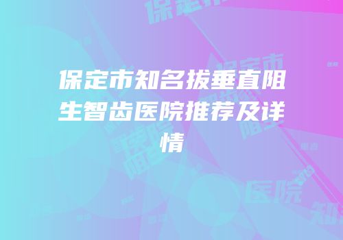 保定市知名拔垂直阻生智齿医院推荐及详情