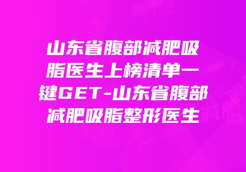 山东省腹部减肥吸脂医生上榜清单一键GET-山东省腹部减肥吸脂整形医生