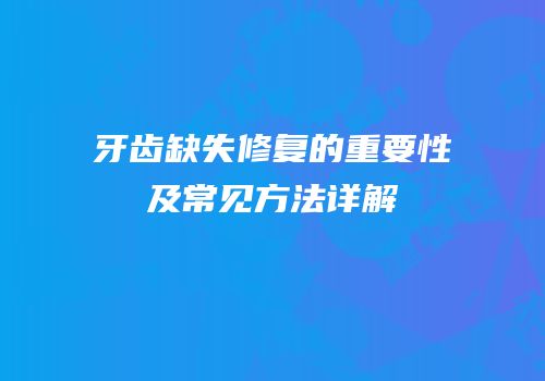 牙齿缺失修复的重要性及常见方法详解