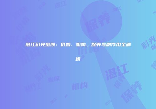湛江彩光嫩肤：价格、机构、保养与副作用全解析