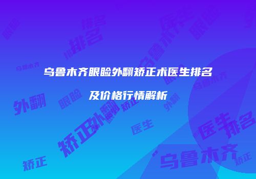 乌鲁木齐眼睑外翻矫正术医生排名及价格行情解析