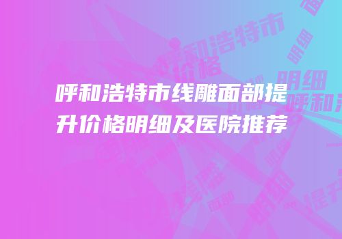 呼和浩特市线雕面部提升价格明细及医院推荐