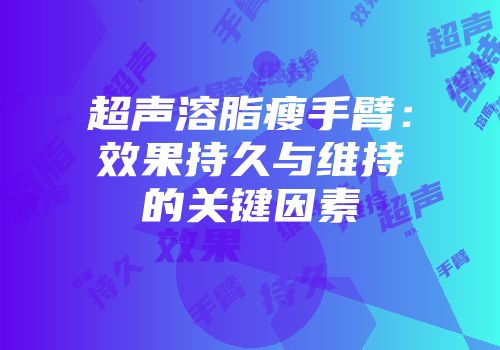 超声溶脂瘦手臂：效果持久与维持的关键因素