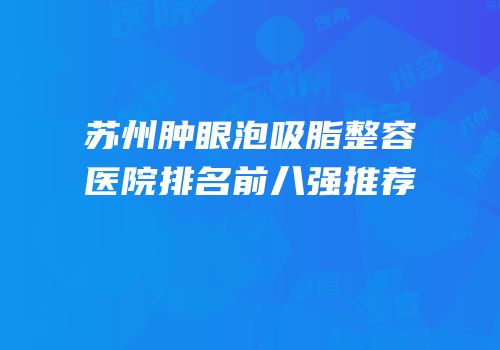 苏州肿眼泡吸脂整容医院排名前八强推荐