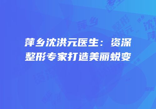萍乡沈洪元医生：资深整形专家打造美丽蜕变