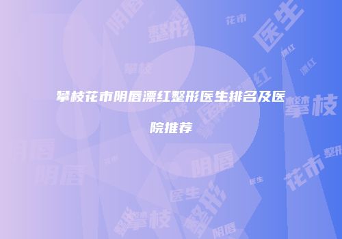 攀枝花市阴唇漂红整形医生排名及医院推荐
