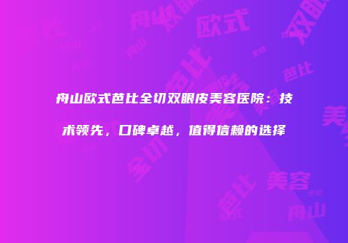 舟山欧式芭比全切双眼皮美容医院：技术领先，口碑卓越，值得信赖的选择
