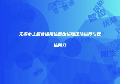 无锡市上颌普通阻生智齿拔除医院推荐与医生简介