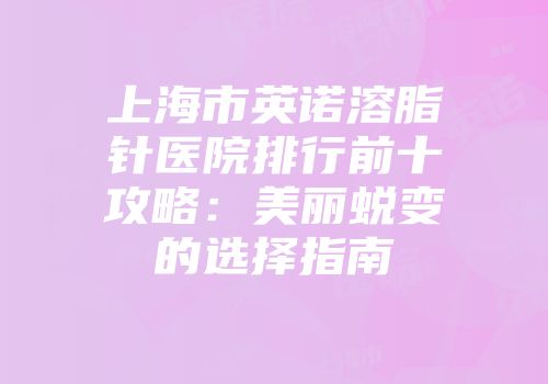 上海市英诺溶脂针医院排行前十攻略：美丽蜕变的选择指南