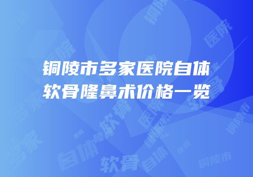 铜陵市多家医院自体软骨隆鼻术价格一览