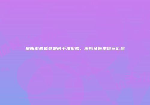 信阳市去狐臭整形手术价格、医院及医生推荐汇总