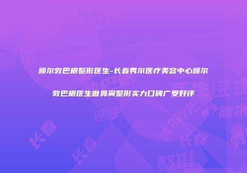 额尔敦巴根整形医生-长春秀尔医疗美容中心额尔敦巴根医生做鼻翼整形实力口碑广受好评