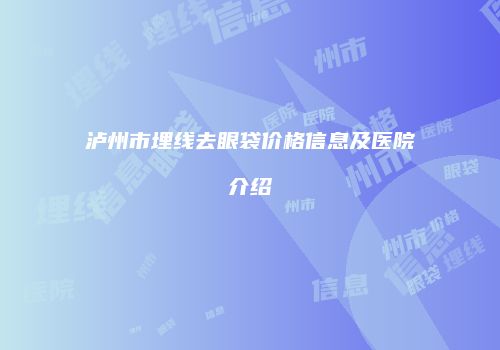 泸州市埋线去眼袋价格信息及医院介绍
