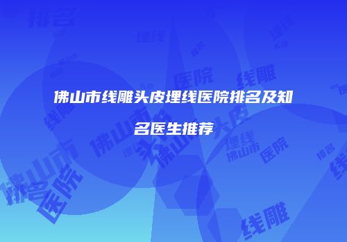 佛山市线雕头皮埋线医院排名及知名医生推荐