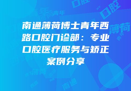 南通薄荷博士青年西路口腔门诊部：专业口腔医疗服务与矫正案例分享