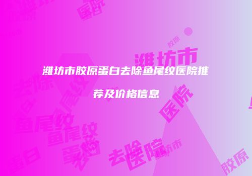 潍坊市胶原蛋白去除鱼尾纹医院推荐及价格信息