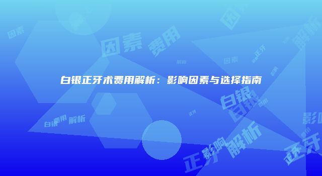 白银正牙术费用解析：影响因素与选择指南