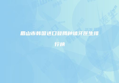 眉山市韩国进口登腾种植牙医生排行榜
