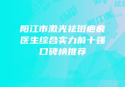 阳江市激光祛斑疤痕医生综合实力前十强口碑榜推荐
