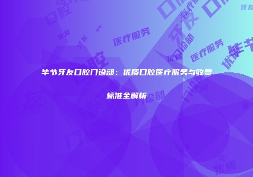 毕节牙友口腔门诊部：优质口腔医疗服务与收费标准全解析