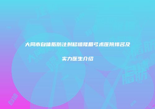 大同市自体脂肪注射移植隆眉弓术医院排名及实力医生介绍