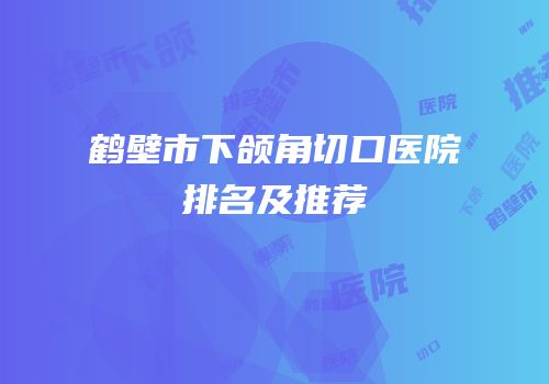 鹤壁市下颌角切口医院排名及推荐
