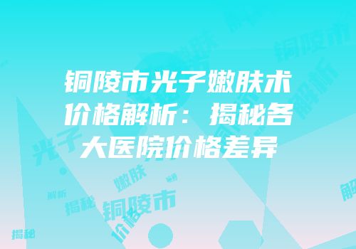 铜陵市光子嫩肤术价格解析：揭秘各大医院价格差异