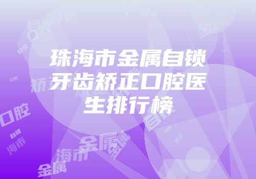 珠海市金属自锁牙齿矫正口腔医生排行榜
