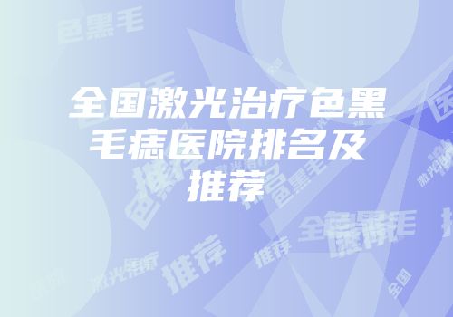 全国激光治疗色黑毛痣医院排名及推荐