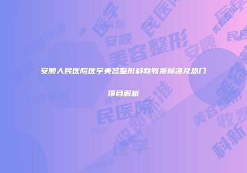 安顺人民医院医学美容整形科新收费标准及热门项目解析