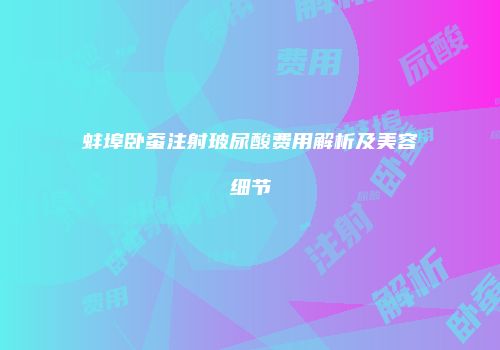 蚌埠卧蚕注射玻尿酸费用解析及美容细节