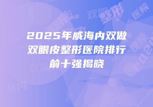 2025年威海内双做双眼皮整形医院排行前十强揭晓