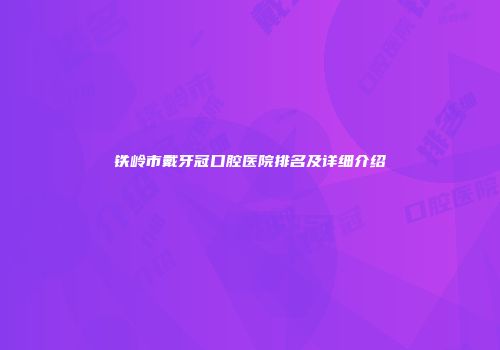 铁岭市戴牙冠口腔医院排名及详细介绍