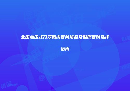全国点压式开双眼皮医院排名及整形医院选择指南
