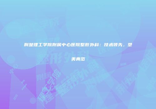 荆楚理工学院附属中心医院整形外科：技术领先，塑美典范