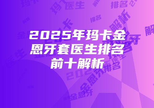 2025年玛卡金恩牙套医生排名前十解析