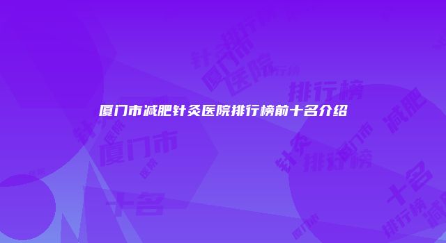 厦门市减肥针灸医院排行榜前十名介绍