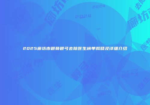 2025廊坊市颧骨颧弓去除医生榜单揭晓及详细介绍