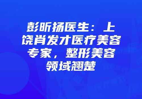 彭昕扬医生：上饶肖发才医疗美容专家，整形美容领域翘楚