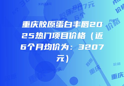 重庆胶原蛋白丰唇2025热门项目价格（近6个月均价为：3207元）