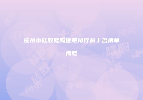 抚州市硅胶隆胸医院排行前十名榜单揭晓
