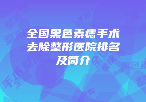 全国黑色素痣手术去除整形医院排名及简介